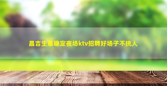 昌吉生意稳定夜场ktv招聘好场子不挑人